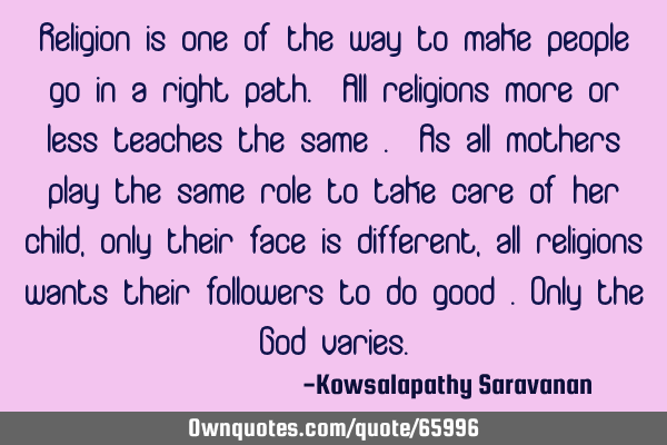 Religion is one of the way to make people go in a right path. All religions more or less teaches