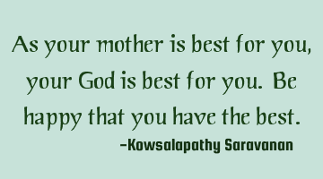 As your mother is best for you ,your God is best for you. Be happy that you have the best.