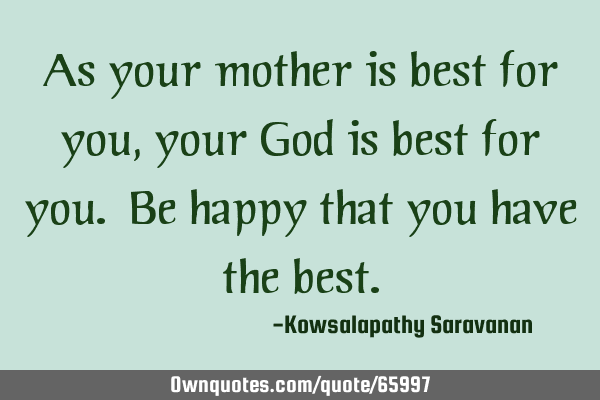 As your mother is best for you ,your God is best for you. Be happy that you have the