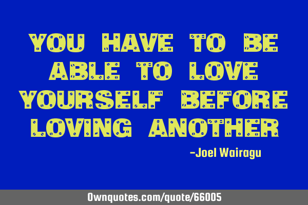 You have to Be able to love yourself before loving