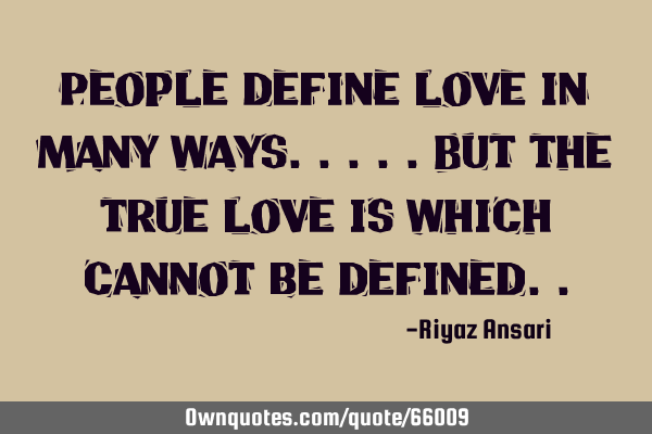 People define love in many ways.....but the true love is which cannot be