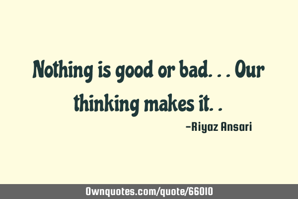 Nothing is good or bad...our thinking makes