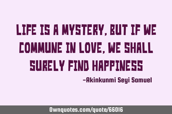 Life is a mystery, but if we commune in love, we shall surely find