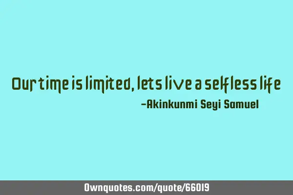 Our time is limited, lets live a selfless
