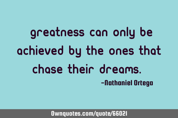 “Greatness can only be achieved by the ones that chase their dreams.”