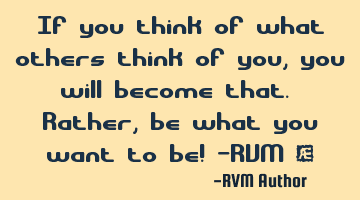 If you think of what others think of you, you will become that. Rather, be what you want to be! -RVM