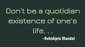 Don't be a quotidian existence of one's life...