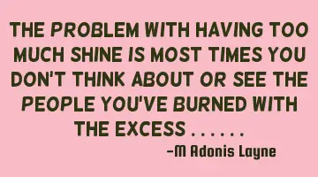 The problem with having too much shine Is most times you don't think about or see the people you've