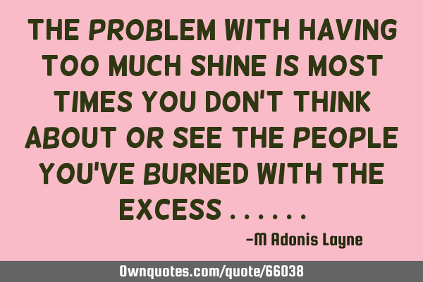 The problem with having too much shine Is most times you don