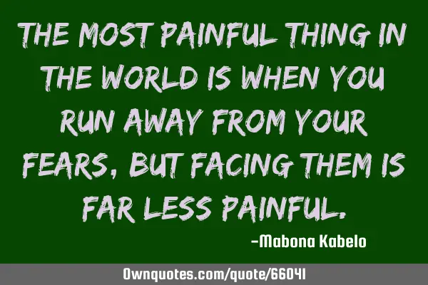 The most painful thing in the world is when you run away from your fears, but facing them is far