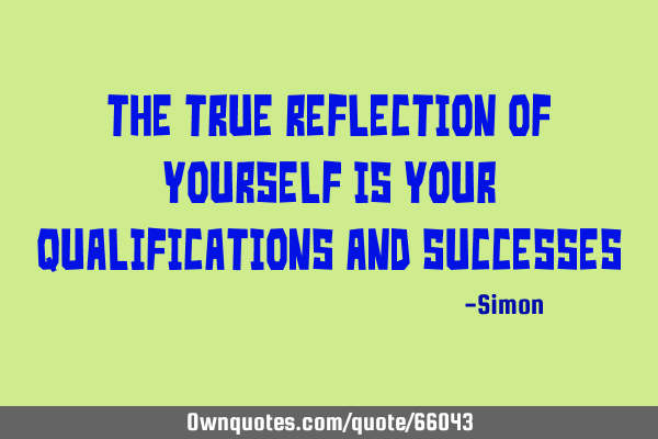 The true reflection of yourself is your qualifications and