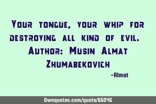 Your tongue, your whip for destroying all kind of evil. Author: Musin Almat Z