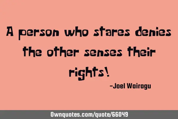 A person who stares denies the other senses their rights!