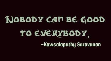 Nobody can be good to everybody.