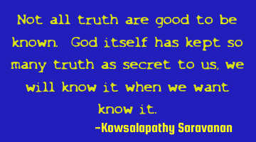 Not all truth are good to be known. God itself has kept so many truth as secret to us ,we will know
