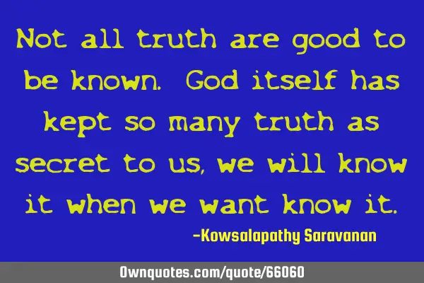 Not all truth are good to be known. God itself has kept so many truth as secret to us ,we will know