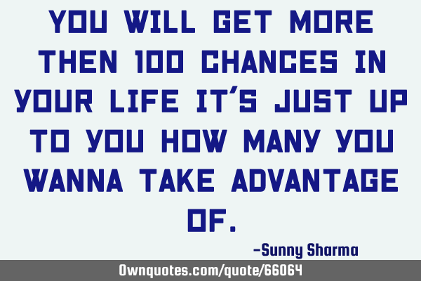 You will get more then 100 chances in your life it