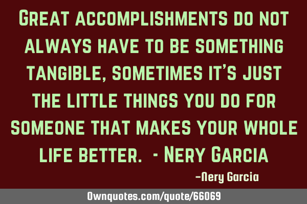 Great accomplishments do not always have to be something tangible, sometimes it’s just the little
