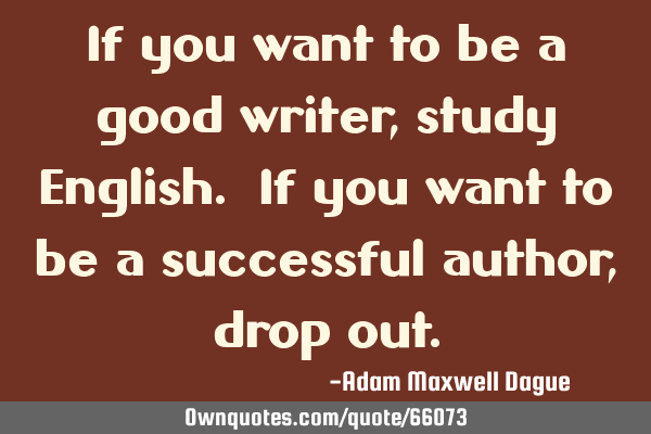 If you want to be a good writer, study English. If you want to be a successful author, drop
