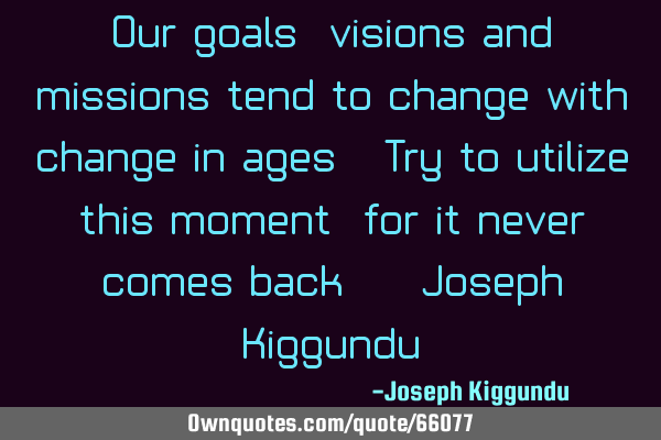 Our goals, visions and missions tend to change with change in ages. Try to utilize this moment, for