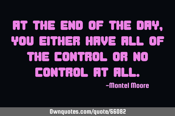 At the end of the day, you either have all of the control or no control at