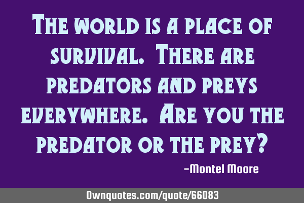 The world is a place of survival. There are predators and preys everywhere. Are you the predator or