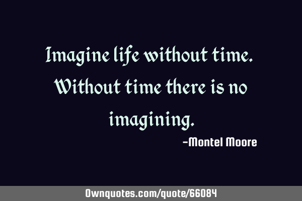 Imagine life without time. Without time there is no