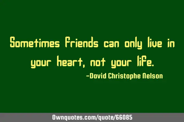 Sometimes friends can only live in your heart, not your