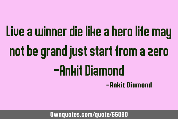 Live a winner die like a hero life may not be grand just start from a zero -Ankit D