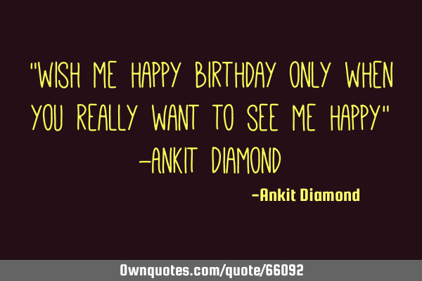 "wish me happy birthday only when you really want to see me happy" -Ankit D