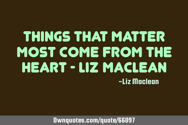 Things that matter most come from the heart - Liz M