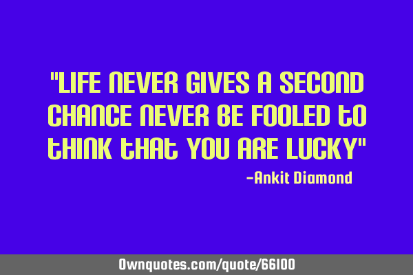 "life never gives a second chance Never be fooled to think that you are lucky"