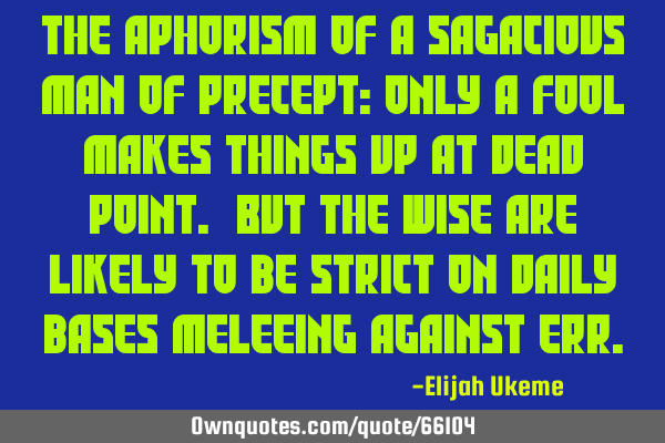 The aphorism of a sagacious man of precept: only a fool makes things up at dead point. But the wise