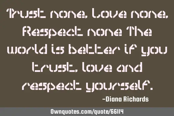 Trust none, Love none, Respect none The world is better if you trust, love and respect