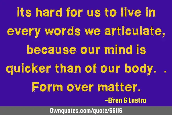 Its hard for us to live in every words we articulate , because our mind is quicker than of our