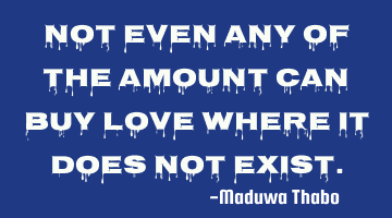 Not even any of the amount can buy love where it does not exist.