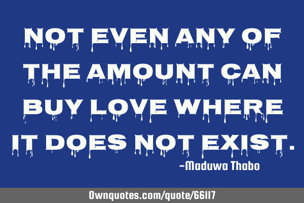 Not even any of the amount can buy love where it does not