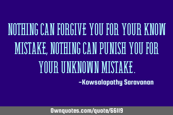 Nothing can forgive you for your known mistake, nothing can punish you for your unknown