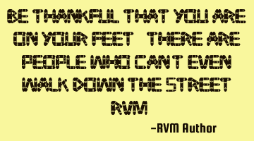 Be thankful that you are on your feet. There are people who can't even walk down the street.-RVM