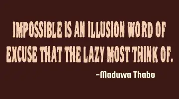 Impossible is an illusion word of excuse that the lazy most think of.