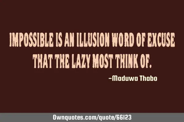 Impossible is an illusion word of excuse that the lazy most think