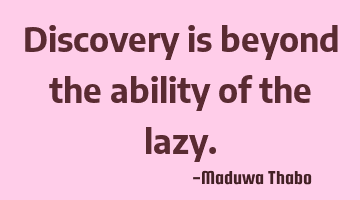 Discovery is beyond the ability of the lazy.