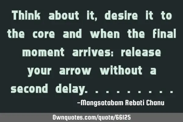 Think about it, desire it to the core and when the final moment arrives: release your arrow without