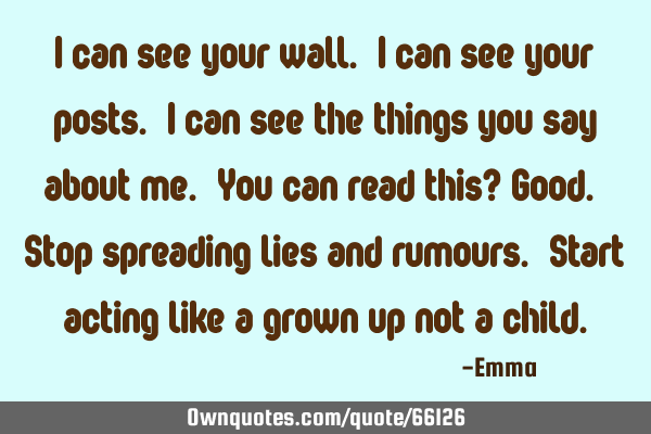 I can see your wall. I can see your posts. I can see the things you say about me. You can read this?