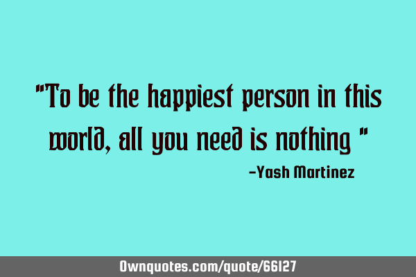 "To be the happiest person in this world, all you need is nothing "