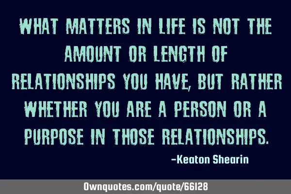 What matters in life is not the amount or length of relationships you have, but rather whether you
