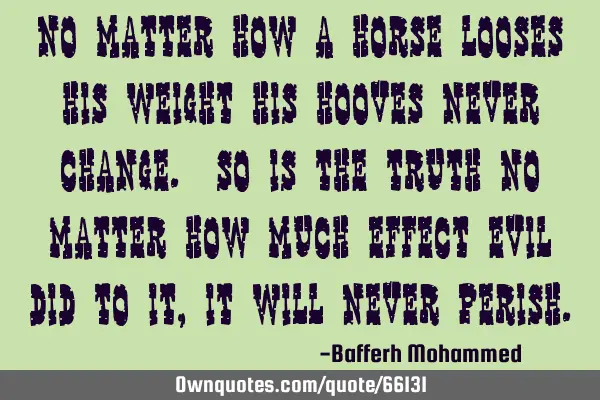 No matter how a horse looses his weight his hooves never change. So is the truth no matter how much