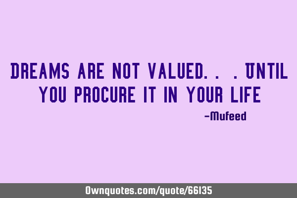 Dreams are not valued.. .until you procure it in your