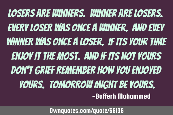 Losers are winners. Winner are losers. Every loser was once a winner. And evey winner was once a