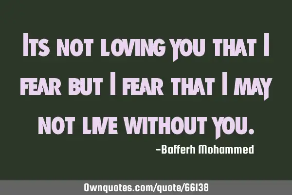 Its not loving you that i fear but i fear that i may not live without